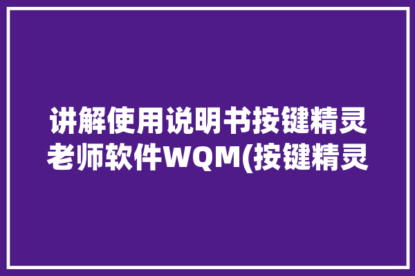 讲解使用说明书按键精灵老师软件WQM(按键精灵脚本录制网页点击)「按键精灵脚本录制教程」