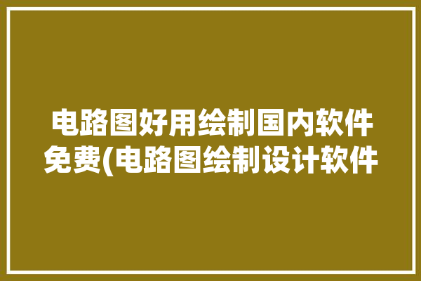 电路图好用绘制国内软件免费(电路图绘制设计软件好用)