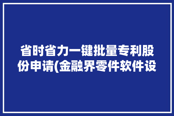 省时省力一键批量专利股份申请(金融界零件软件设置批量)