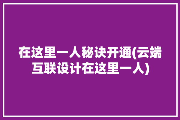 在这里一人秘诀开通(云端互联设计在这里一人)