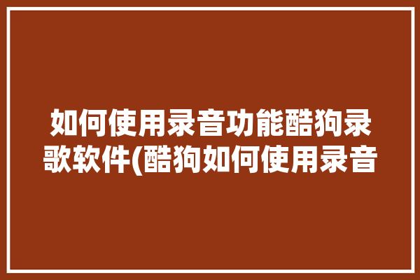 如何使用录音功能酷狗录歌软件(酷狗如何使用录音功能软件录歌)