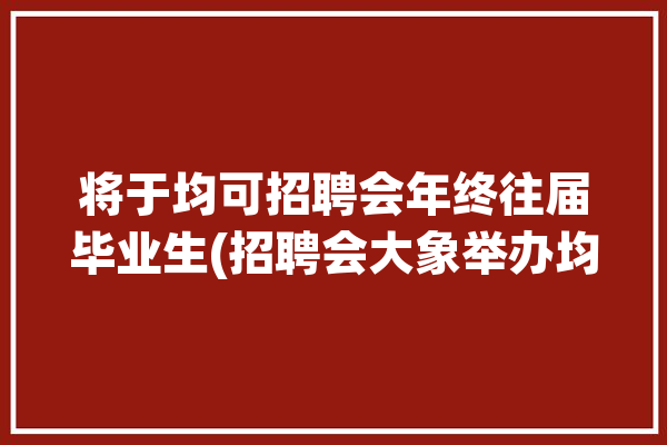 将于均可招聘会年终往届毕业生(招聘会大象举办均可年终)「年后招聘会」