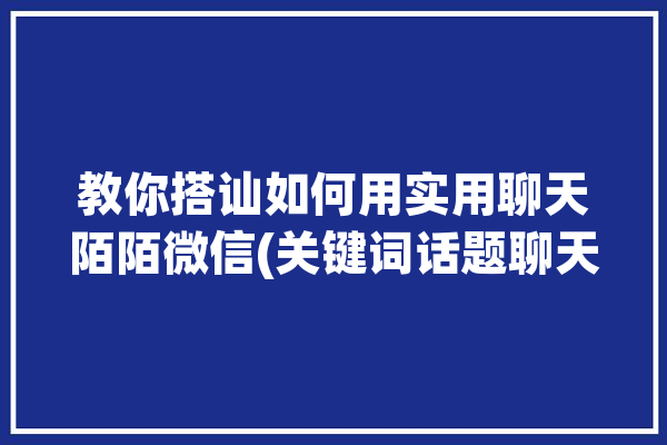 教你搭讪如何用实用聊天陌陌微信(关键词话题聊天引发搭讪)「陌陌搭讪技巧」