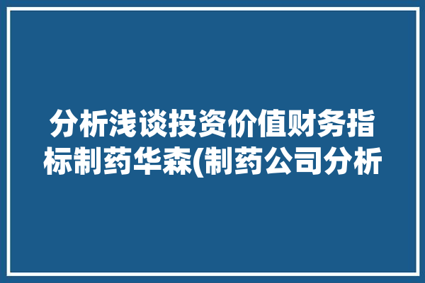 分析浅谈投资价值财务指标制药华森(制药公司分析华森投资价值)