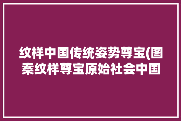 纹样中国传统姿势尊宝(图案纹样尊宝原始社会中国传统)