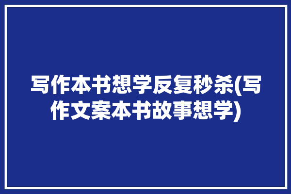 写作本书想学反复秒杀(写作文案本书故事想学)「学写作文书籍」