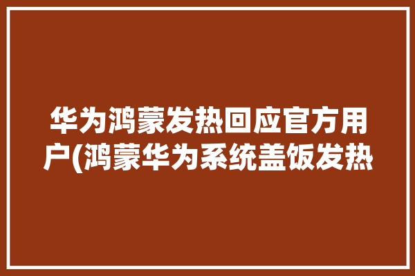 华为鸿蒙发热回应官方用户(鸿蒙华为系统盖饭发热)「华为鸿蒙系统发热严重」