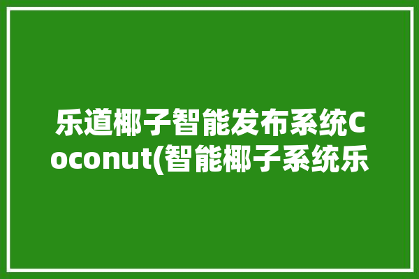 乐道椰子智能发布系统Coconut(智能椰子系统乐道用户)「椰子乐动」