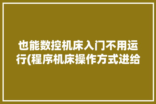 也能数控机床入门不用运行(程序机床操作方式进给)「数控机床的程序」