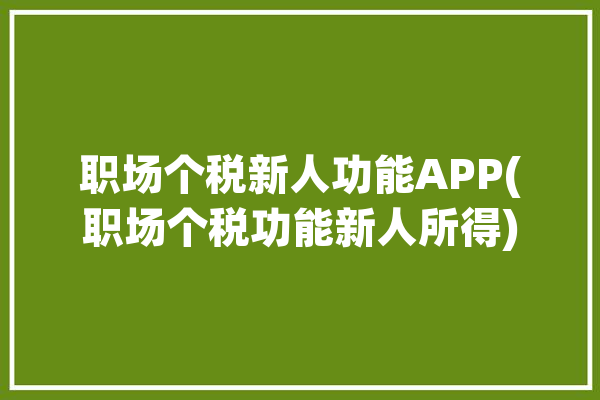 职场个税新人功能APP(职场个税功能新人所得)「职场新人个税扣缴方法调整」