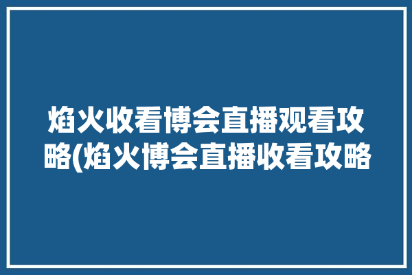 焰火收看博会直播观看攻略(焰火博会直播收看攻略)「焰火晚会直播」