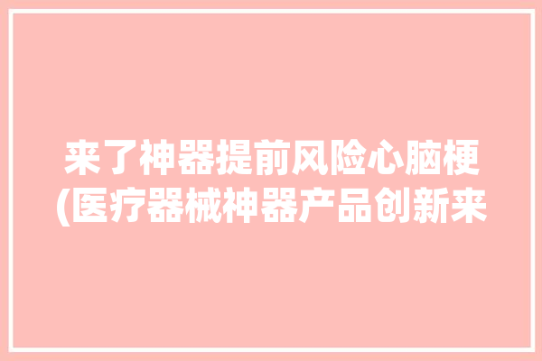 来了神器提前风险心脑梗(医疗器械神器产品创新来了)「脑科器械」