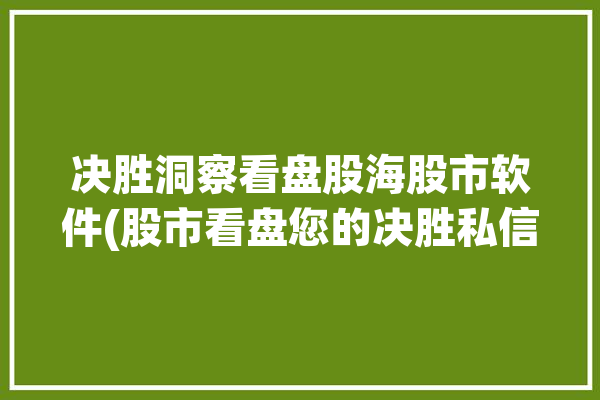 决胜洞察看盘股海股市软件(股市看盘您的决胜私信)「决战股海」