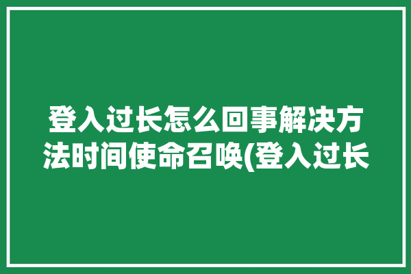 登入过长怎么回事解决方法时间使命召唤(登入过长解决方法怎么回事使命召唤)