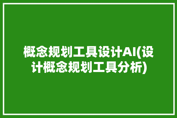 概念规划工具设计AI(设计概念规划工具分析)「概念规划设计不错」