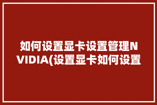 如何设置显卡设置管理NVIDIA(设置显卡如何设置管理选择)「显卡在哪设置nvidia」