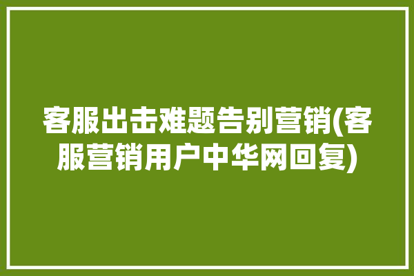 客服出击难题告别营销(客服营销用户中华网回复)