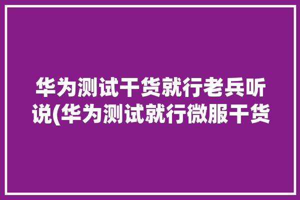 华为测试干货就行老兵听说(华为测试就行微服干货)「华为做测试」