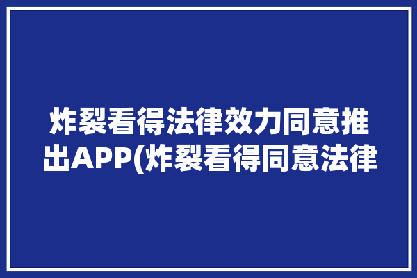 炸裂看得法律效力同意推出APP(炸裂看得同意法律效力推出)「炸裂作者」