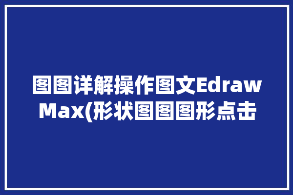 图图详解操作图文EdrawMax(形状图图图形点击操作)「图型图画」