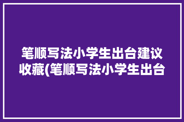 笔顺写法小学生出台建议收藏(笔顺写法小学生出台标准)「小学笔顺的书写」