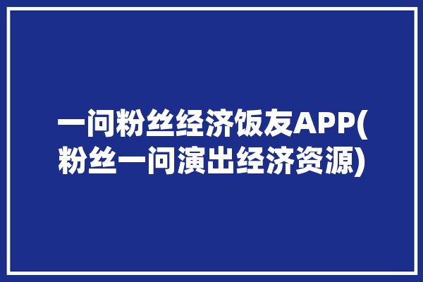 一问粉丝经济饭友APP(粉丝一问演出经济资源)