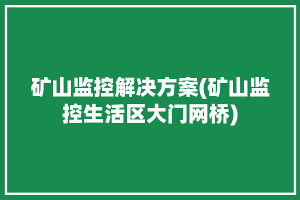 矿山监控解决方案(矿山监控生活区大门网桥)「矿山监控方案图片」