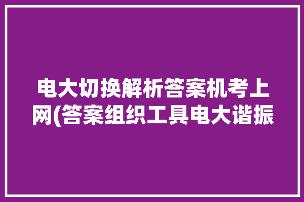 电大切换解析答案机考上网(答案组织工具电大谐振)