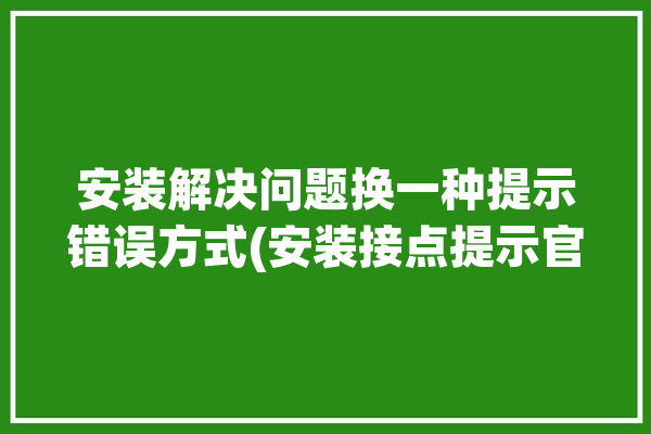 安装解决问题换一种提示错误方式(安装接点提示官网解决问题)「安装有问题怎么解决」