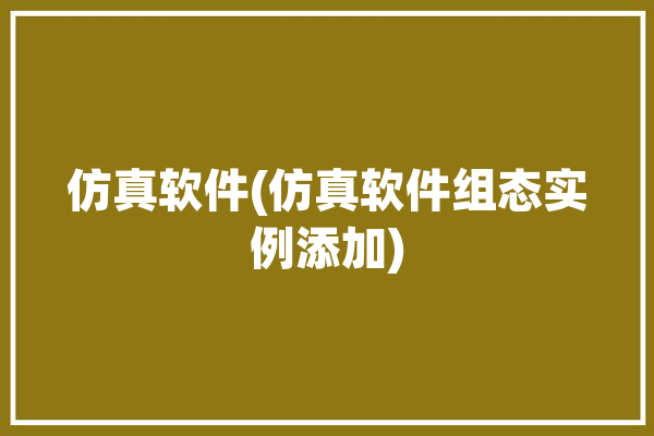 仿真软件(仿真软件组态实例添加)「组态仿真怎么做」