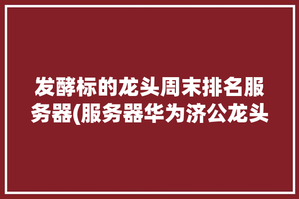 发酵标的龙头周末排名服务器(服务器华为济公龙头全球)