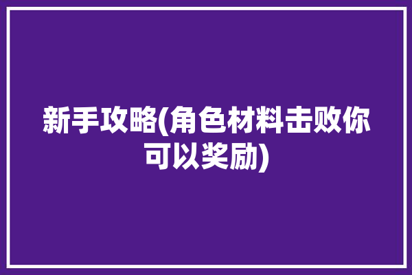 新手攻略(角色材料击败你可以奖励)「角色突破材料合成」