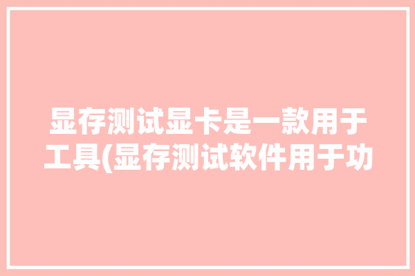 显存测试显卡是一款用于工具(显存测试软件用于功能)「显存测试软件怎么用」