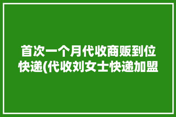 首次一个月代收商贩到位快递(代收刘女士快递加盟平台)「代收快递一个月多少钱」