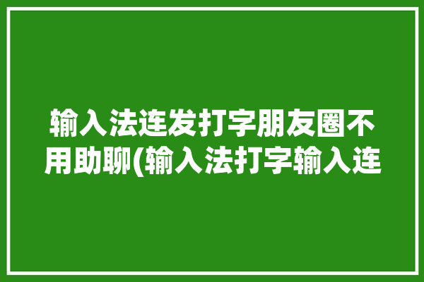 输入法连发打字朋友圈不用助聊(输入法打字输入连发智能)「连发文字的输入法」