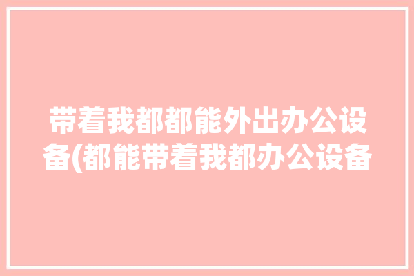 带着我都都能外出办公设备(都能带着我都办公设备)