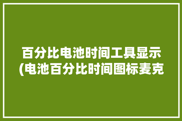 百分比电池时间工具显示(电池百分比时间图标麦克雷)「电池百分比显示方式」