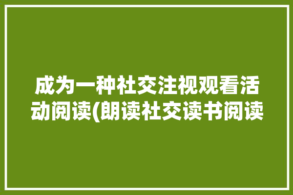 成为一种社交注视观看活动阅读(朗读社交读书阅读书籍)「如何成为一个会社交的人」