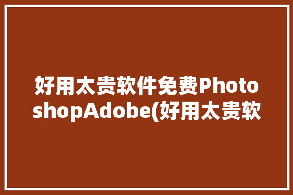 好用太贵软件免费PhotoshopAdobe(好用太贵软件免费你可以)「好用免费的ps软件」