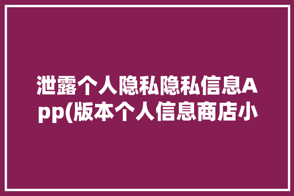 泄露个人隐私隐私信息App(版本个人信息商店小米同意)