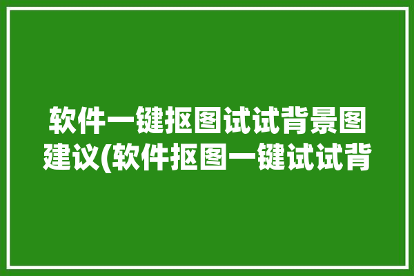 软件一键抠图试试背景图建议(软件抠图一键试试背景图)「一键抠图换背景的软件免费」