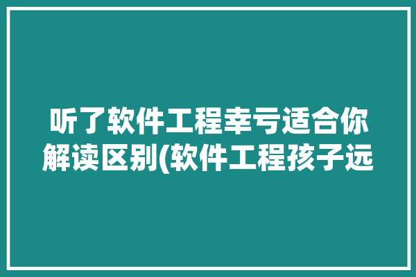 听了软件工程幸亏适合你解读区别(软件工程孩子远地计算机科学学习)