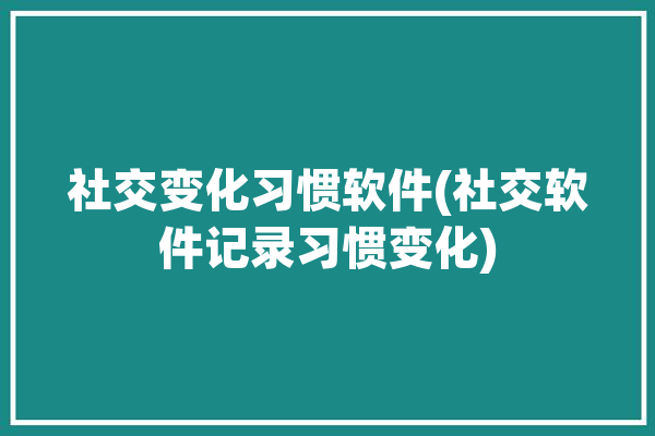 社交变化习惯软件(社交软件记录习惯变化)