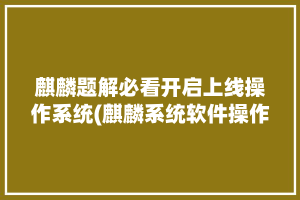 麒麟题解必看开启上线操作系统(麒麟系统软件操作系统大赛)「麒麟操作系统百科」