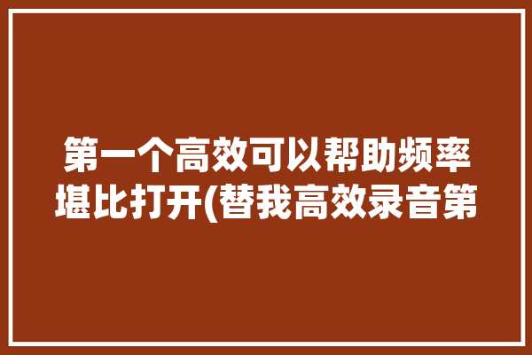 第一个高效可以帮助频率堪比打开(替我高效录音第一个图表)