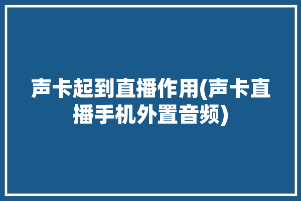 声卡起到直播作用(声卡直播手机外置音频)「直播声卡有外放声音吗」