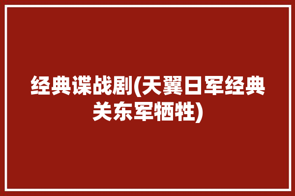 经典谍战剧(天翼日军经典关东军牺牲)「方天翼关东军」