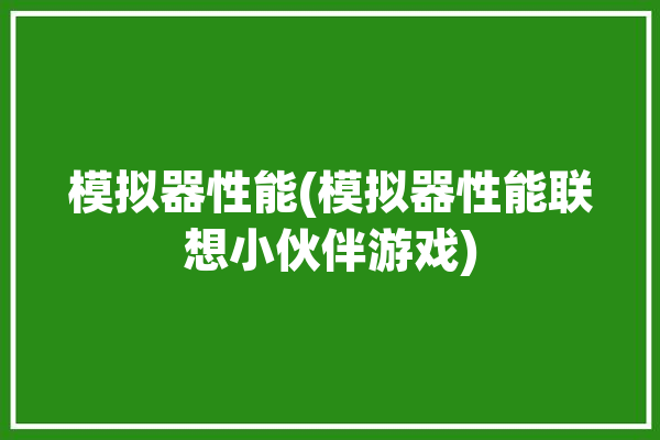 模拟器性能(模拟器性能联想小伙伴游戏)「联想模拟器测评」