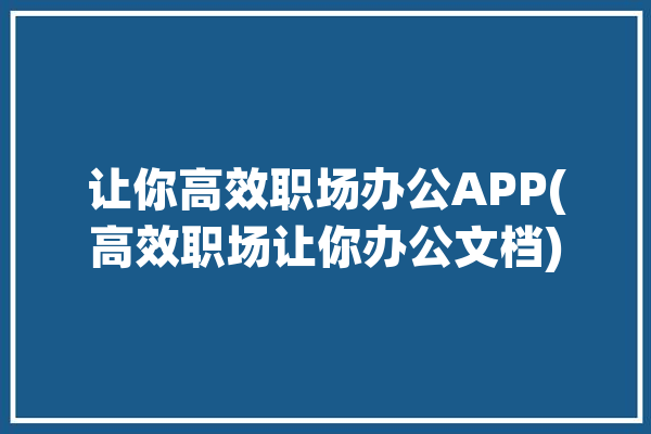 让你高效职场办公APP(高效职场让你办公文档)「高效职场办公的帮助」