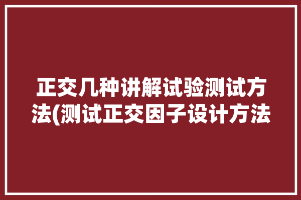 正交几种讲解试验测试方法(测试正交因子设计方法)「正交试验因素怎么确定」